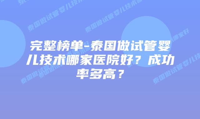 完整榜单-泰国做试管婴儿技术哪家医院好?成功率多高?