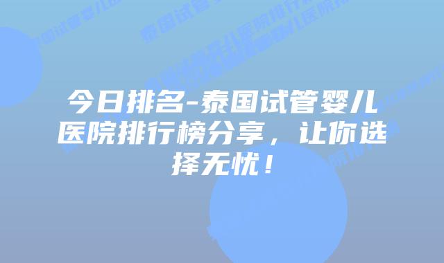 今日排名-泰国试管婴儿医院排行榜分享,让你选择无忧!