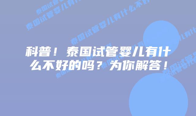 科普!泰国试管婴儿有什么不好的吗?为你解答!