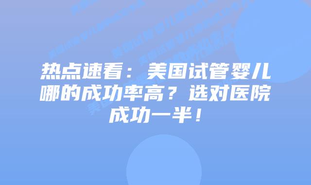 热点速看:美国试管婴儿哪的成功率高?选对医院成功一半!