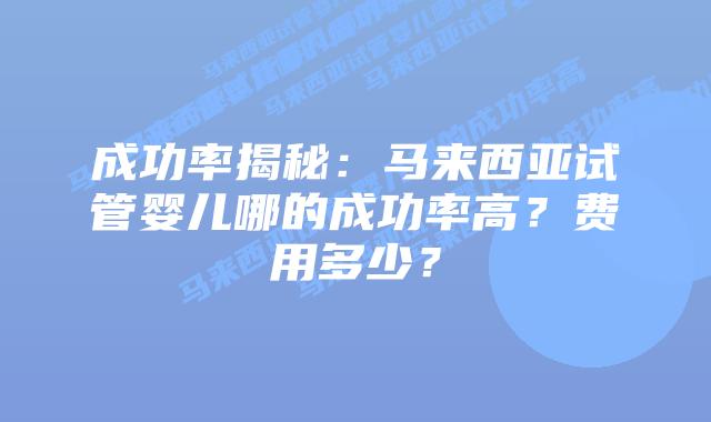 成功率揭秘:马来西亚试管婴儿哪的成功率高?费用多少?