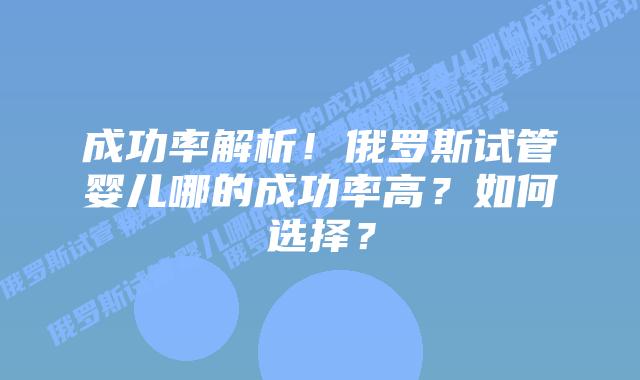 成功率解析!俄罗斯试管婴儿哪的成功率高?如何选择?