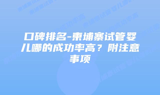 口碑排名-柬埔寨试管婴儿哪的成功率高?附注意事项