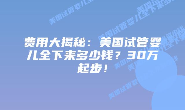 费用大揭秘:美国试管婴儿全下来多少钱?30万起步!
