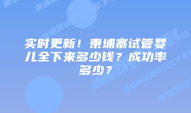 实时更新!柬埔寨试管婴儿全下来多少钱?成功率多少?