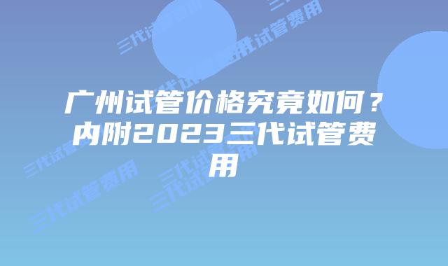 广州试管价格究竟如何？内附2023三代试管费用