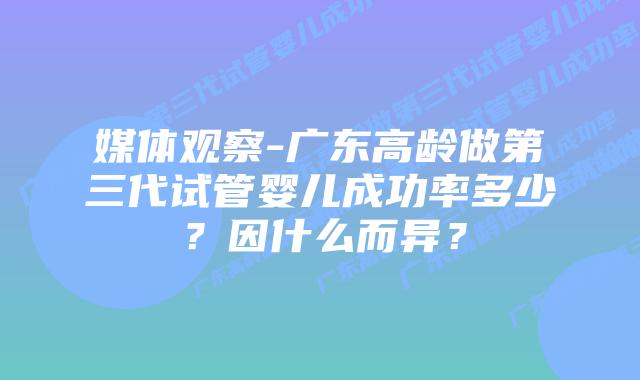 媒体观察-广东高龄做第三代试管婴儿成功率多少?因什么而异?