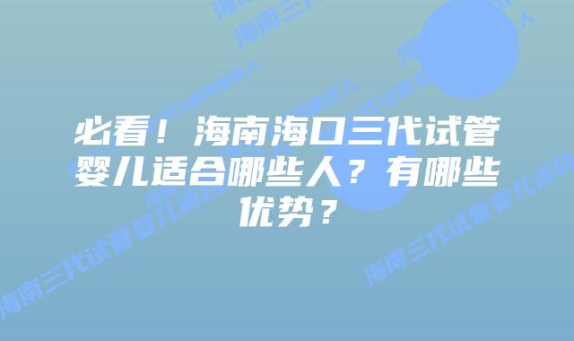 必看!海南海口三代试管婴儿适合哪些人?有哪些优势?
