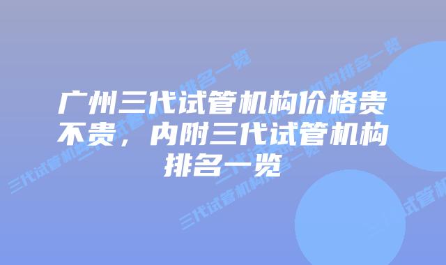 广州三代试管机构价格贵不贵，内附三代试管机构排名一览