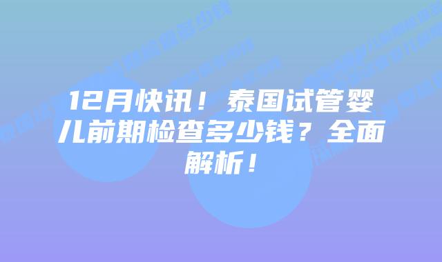 12月快讯!泰国试管婴儿前期检查多少钱?全面解析!