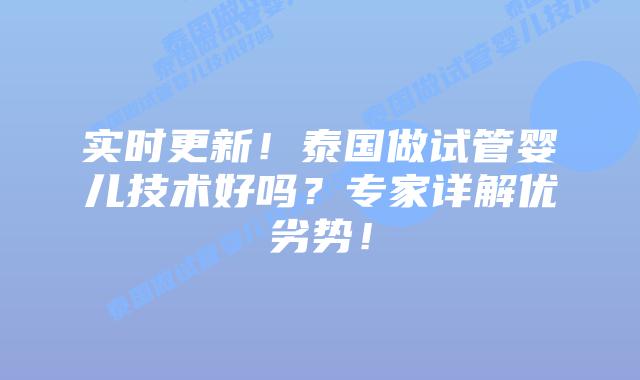 实时更新！泰国做试管婴儿技术好吗？专家详解优劣势！