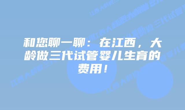 和您聊一聊:在江西,大龄做三代试管婴儿生育的费用!