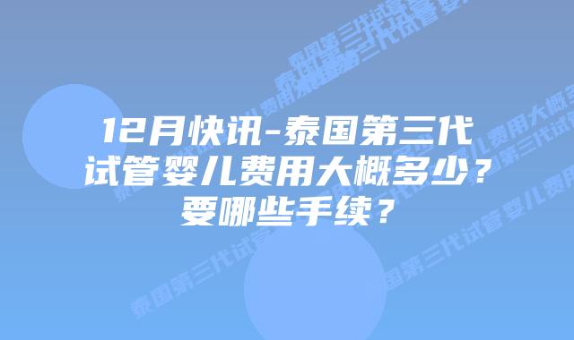 12月快讯-泰国第三代试管婴儿费用大概多少?要哪些手续?