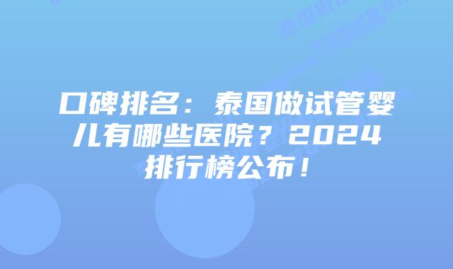 口碑排名：泰国做试管婴儿有哪些医院？2024排行榜公布！