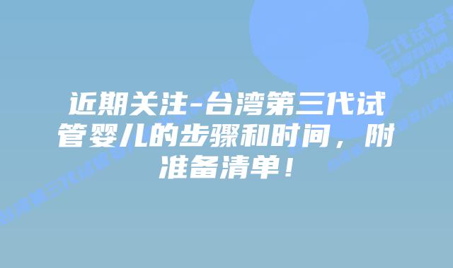 近期关注-台湾第三代试管婴儿的步骤和时间,附准备清单!