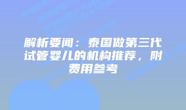 解析要闻:泰国做第三代试管婴儿的机构推荐,附费用参考
