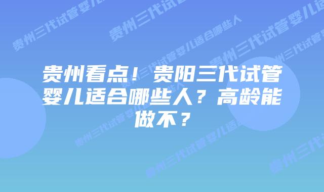 贵州看点!贵阳三代试管婴儿适合哪些人?高龄能做不?