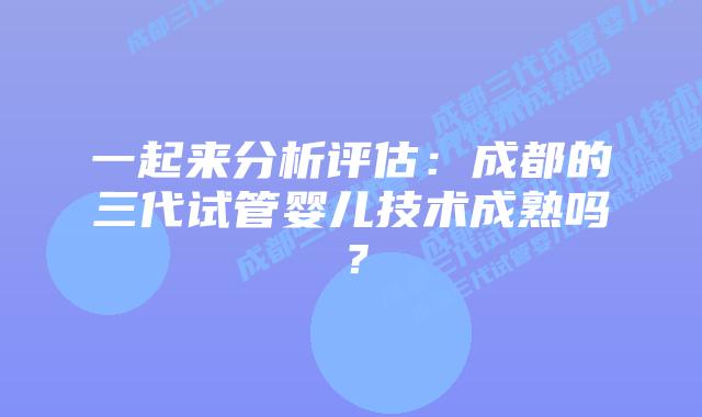 一起来分析评估:成都的三代试管婴儿技术成熟吗?