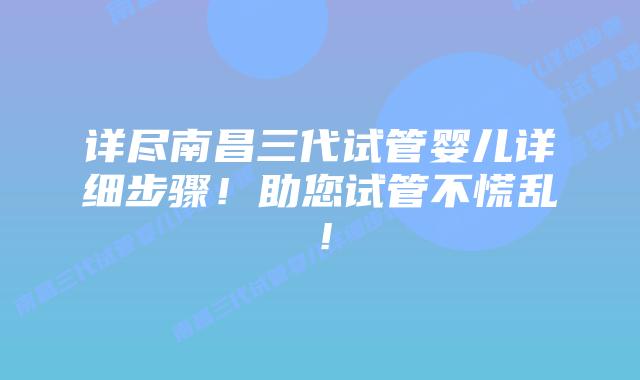 详尽南昌三代试管婴儿详细步骤!助您试管不慌乱!