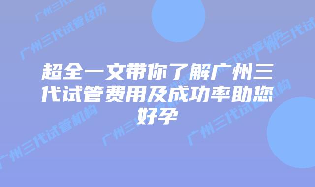 超全一文带你了解广州三代试管费用及成功率助您好孕