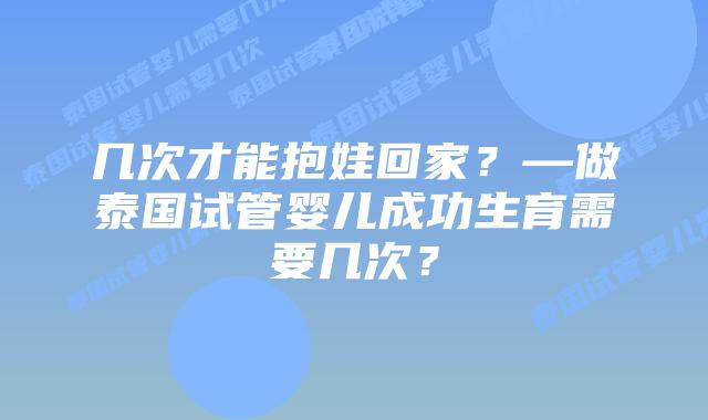 几次才能抱娃回家?—做泰国试管婴儿成功生育需要几次?