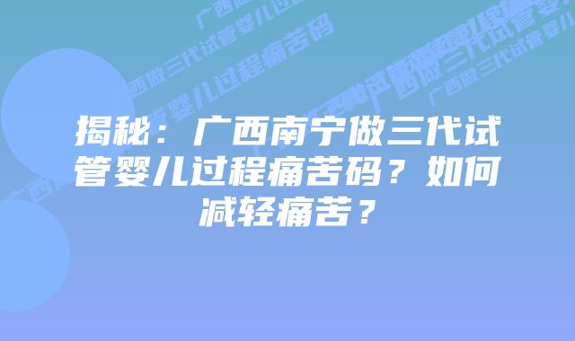 揭秘:广西南宁做三代试管婴儿过程痛苦码?如何减轻痛苦?