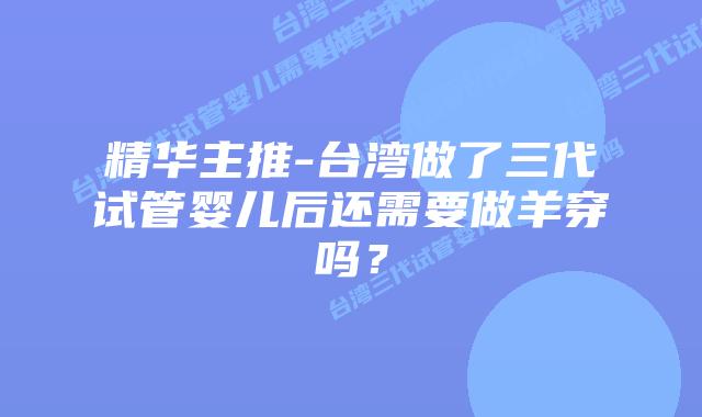 精华主推-台湾做了三代试管婴儿后还需要做羊穿吗?