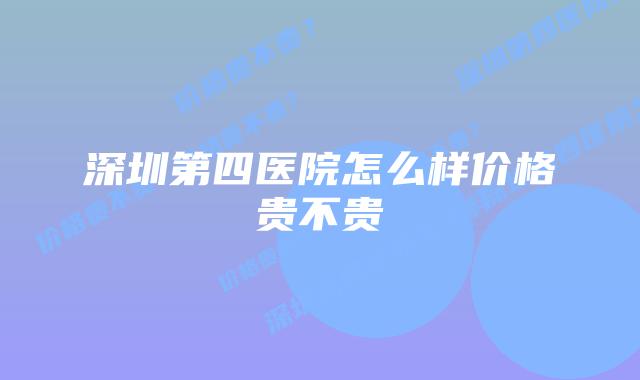 深圳第四医院怎么样价格贵不贵
