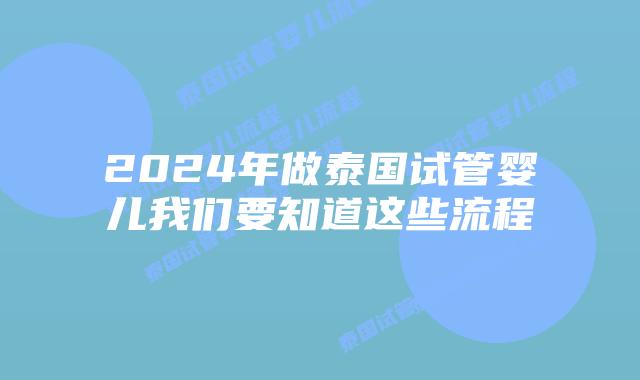 2024年做泰国试管婴儿我们要知道这些流程