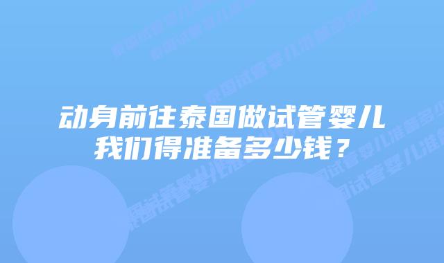 动身前往泰国做试管婴儿我们得准备多少钱？