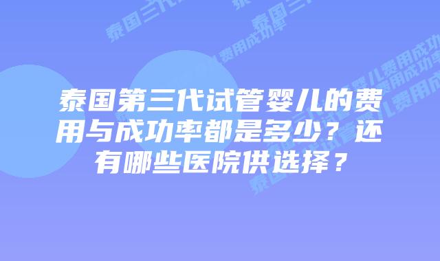 泰国第三代试管婴儿的费用与成功率都是多少?还有哪些医院供选择?