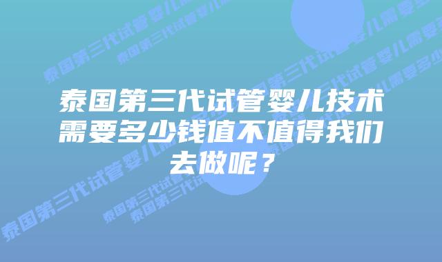 泰国第三代试管婴儿技术需要多少钱值不值得我们去做呢？