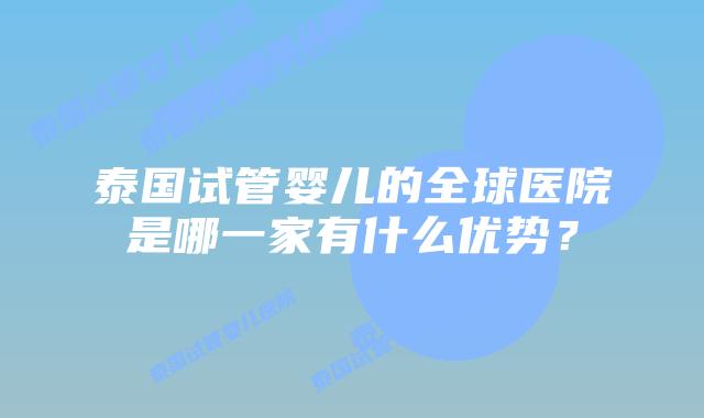 泰国试管婴儿的全球医院是哪一家有什么优势？