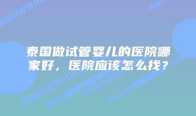 泰国做试管婴儿的医院哪家好,医院应该怎么找?