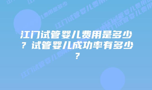 江门试管婴儿费用是多少?试管婴儿成功率有多少?