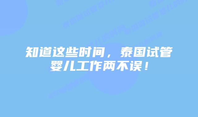 知道这些时间，泰国试管婴儿工作两不误！