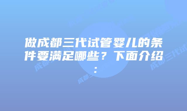 做成都三代试管婴儿的条件要满足哪些?下面介绍: