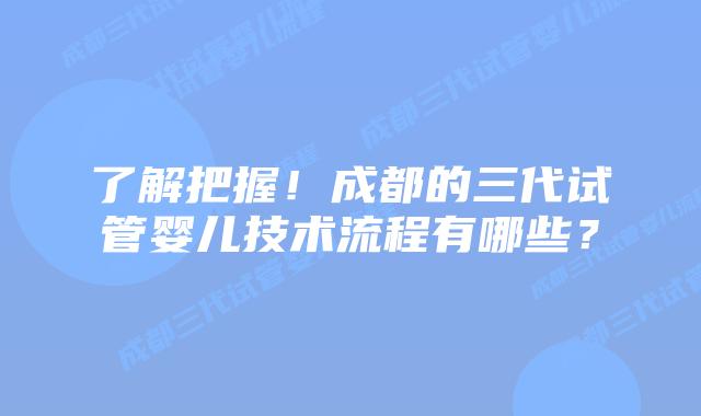 了解把握!成都的三代试管婴儿技术流程有哪些?