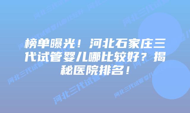 榜单曝光!河北石家庄三代试管婴儿哪比较好?揭秘医院排名!