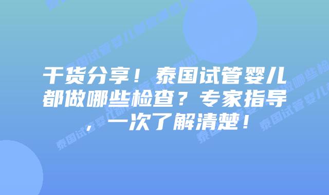 干货分享!泰国试管婴儿都做哪些检查?专家指导,一次了解清楚!