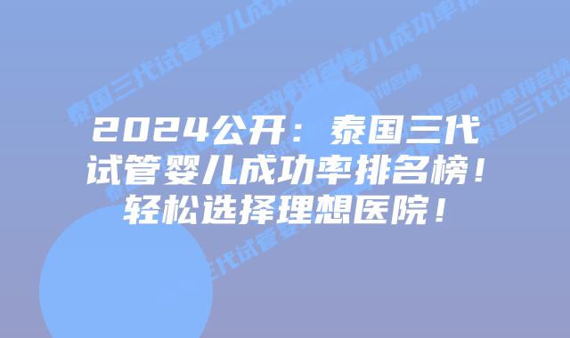 2024公开：泰国三代试管婴儿成功率排名榜！轻松选择理想医院！