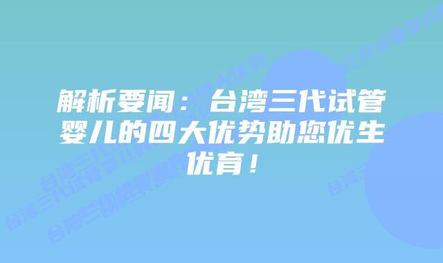 解析要闻:台湾三代试管婴儿的四大优势助您优生优育!