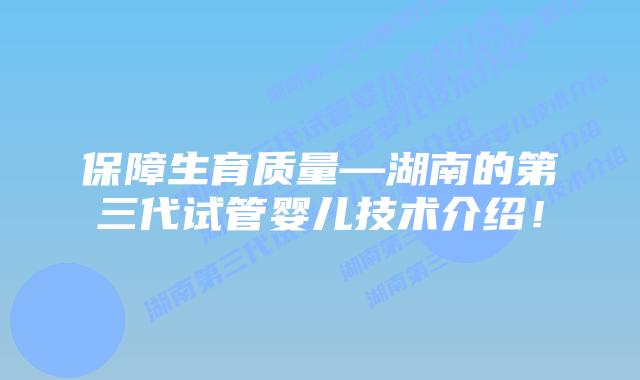 保障生育质量—湖南的第三代试管婴儿技术介绍!