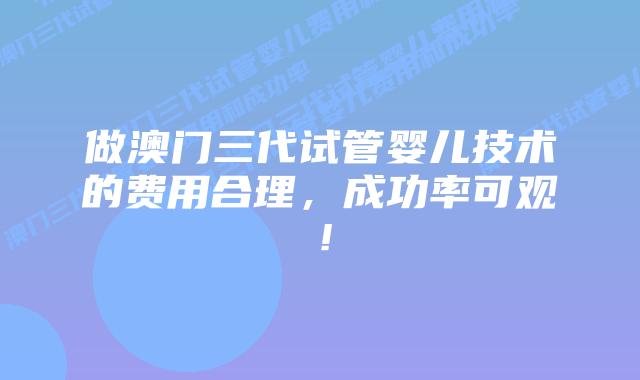 做澳门三代试管婴儿技术的费用合理,成功率可观!