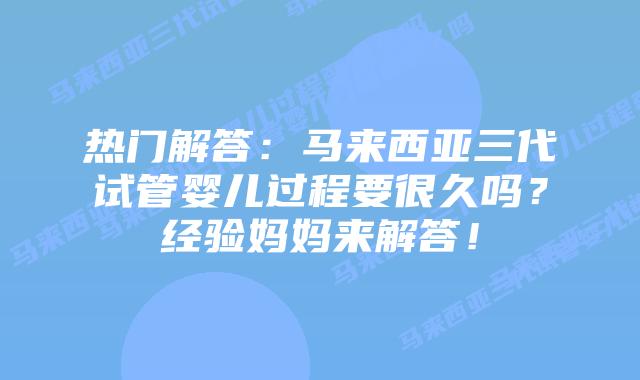热门解答:马来西亚三代试管婴儿过程要很久吗?经验妈妈来解答!