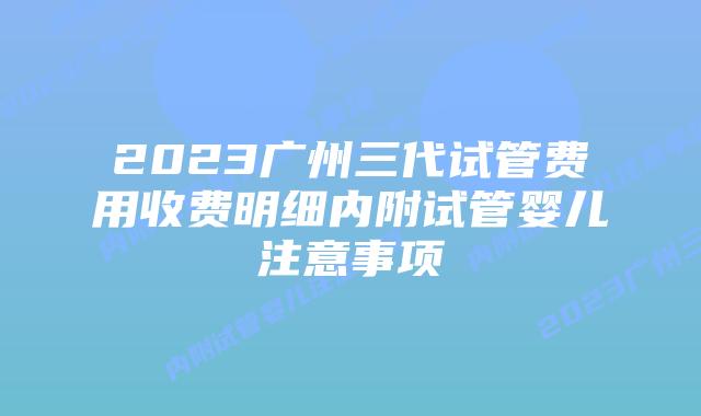 2023广州三代试管费用收费明细内附试管婴儿注意事项