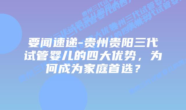 要闻速递-贵州贵阳三代试管婴儿的四大优势,为何成为家庭首选?