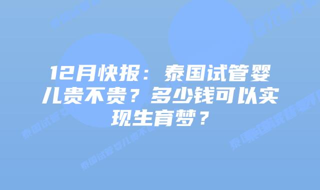 12月快报:泰国试管婴儿贵不贵?多少钱可以实现生育梦?
