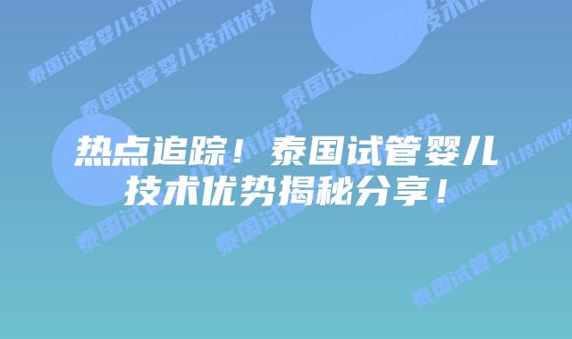 热点追踪！泰国试管婴儿技术优势揭秘分享！