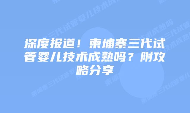 深度报道!柬埔寨三代试管婴儿技术成熟吗?附攻略分享